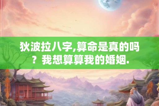 狄波拉八字,算命是真的吗?我想算算我的婚姻. 狄波拉八字,算命是真的吗?我想算算我的婚姻.