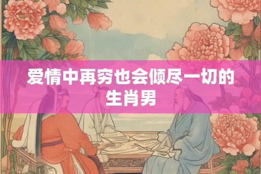 爱情中再穷也会倾尽一切的生肖男