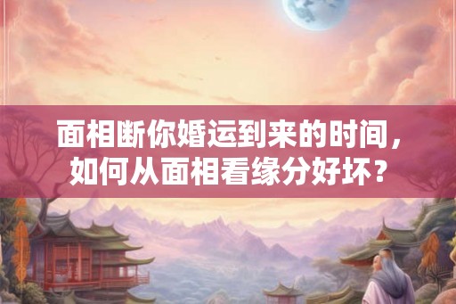 面相断你婚运到来的时间，如何从面相看缘分好坏？