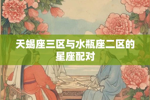 天蝎座三区与水瓶座二区的星座配对