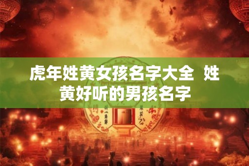 虎年姓黄女孩名字大全  姓黄好听的男孩名字