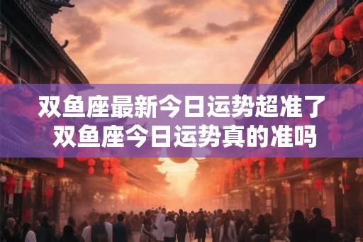 双鱼座最新今日运势超准了 双鱼座今日运势真的准吗