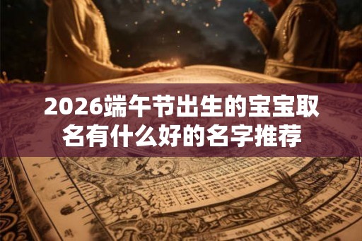 2026端午节出生的宝宝取名有什么好的名字推荐