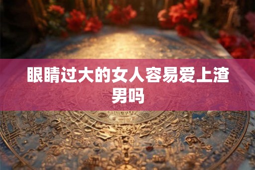 眼睛过大的女人容易爱上渣男吗