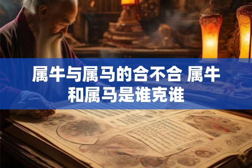 属牛与属马的合不合 属牛和属马是谁克谁