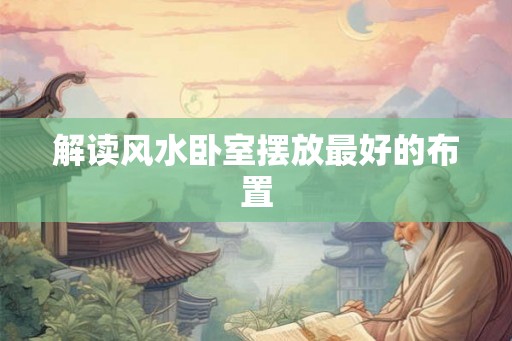 解读风水卧室摆放最好的布置 解读风水卧室摆放最好的布置