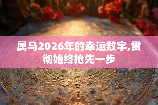 属马2026年的幸运数字,贯彻始终抢先一步