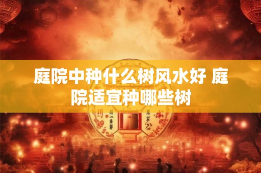 庭院中种什么树风水好 庭院适宜种哪些树