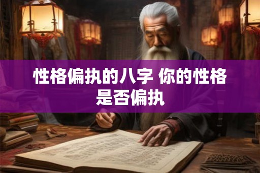 性格偏执的八字 你的性格是否偏执