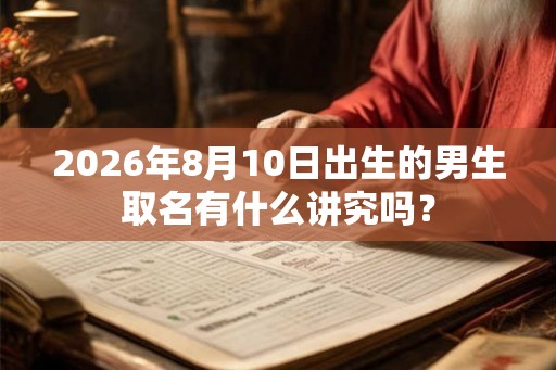 2026年8月10日出生的男生取名有什么讲究吗？