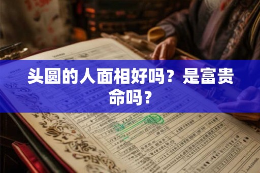 头圆的人面相好吗？是富贵命吗？