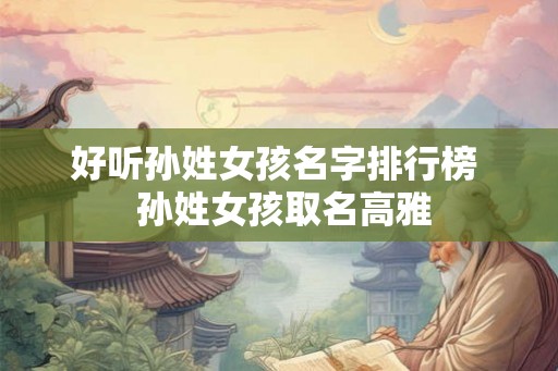 好听孙姓女孩名字排行榜  孙姓女孩取名高雅