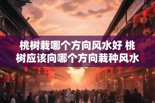 桃树栽哪个方向风水好 桃树应该向哪个方向栽种风水好