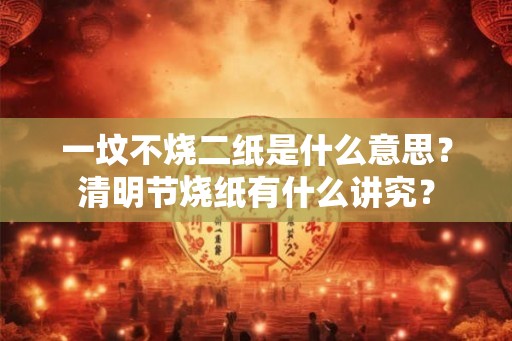 一坟不烧二纸是什么意思?清明节烧纸有什么讲究? 一坟不烧二纸是什么意思?清明节烧纸有什么讲究?