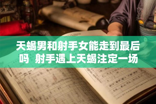 天蝎男和射手女能走到最后吗  射手遇上天蝎注定一场情劫