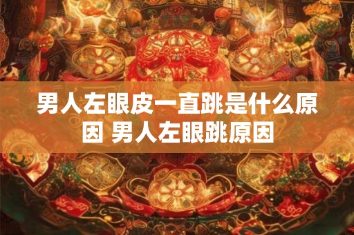 男人左眼皮一直跳是什么原因 男人左眼跳原因
