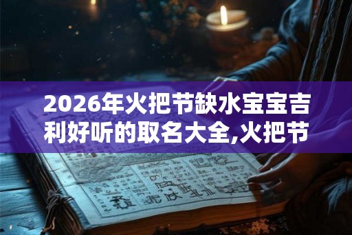 2026年火把节缺水宝宝吉利好听的取名大全,火把节的重要寓意和意义