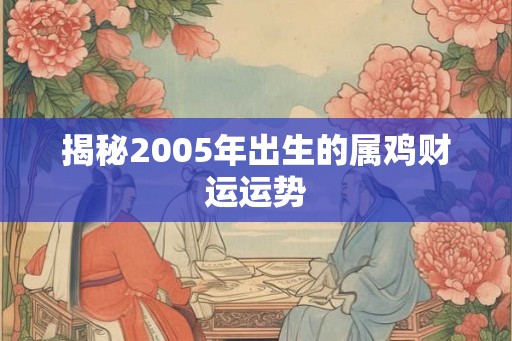 揭秘2005年出生的属鸡财运运势 揭秘2005年出生的属鸡财运运势
