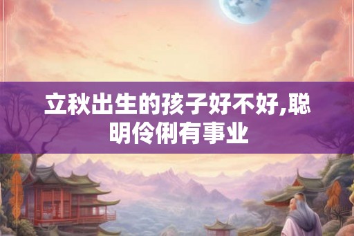 立秋出生的孩子好不好,聪明伶俐有事业 立秋出生的孩子好不好,聪明伶俐有事业