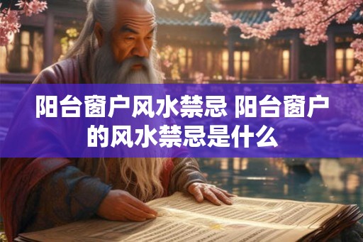 阳台窗户风水禁忌 阳台窗户的风水禁忌是什么
