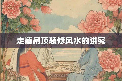 走道吊顶装修风水的讲究