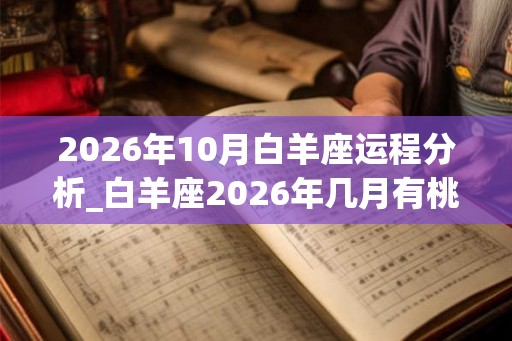 2026年10月白羊座运程分析_白羊座2026年几月有桃花