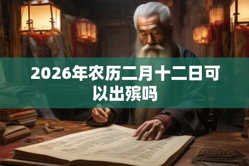 2026年农历二月十二日可以出殡吗 2026年农历二月十二日可以出殡吗