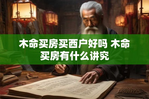 木命买房买西户好吗 木命买房有什么讲究 木命买房买西户好吗 木命买房有什么讲究