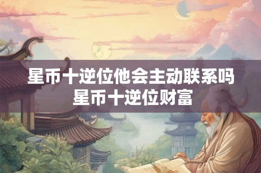 星币十逆位他会主动联系吗 星币十逆位财富