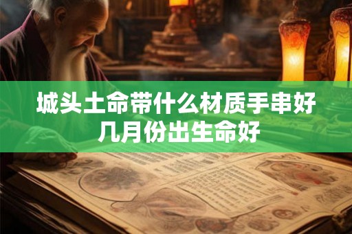 城头土命带什么材质手串好 几月份出生命好
