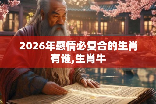 2026年感情必复合的生肖有谁,生肖牛