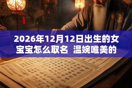 2026年12月12日出生的女宝宝怎么取名  温婉唯美的名字推荐