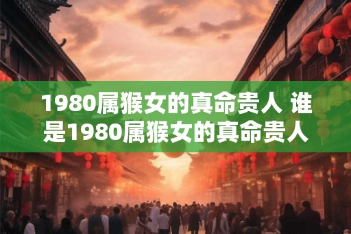 1980属猴女的真命贵人 谁是1980属猴女的真命贵人