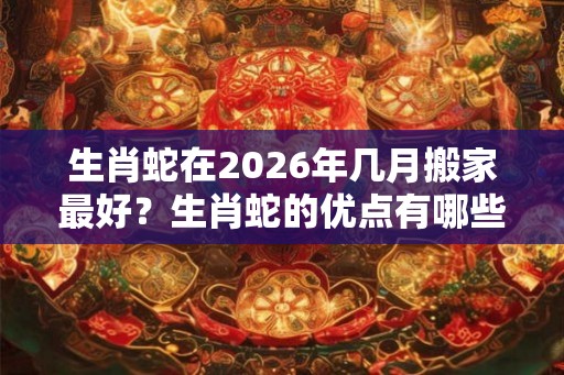生肖蛇在2026年几月搬家最好?生肖蛇的优点有哪些? 生肖蛇在2026年几月搬家最好?生肖蛇的优点有哪些?
