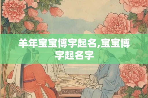 羊年宝宝博字起名,宝宝博字起名字 羊年宝宝博字起名,宝宝博字起名字