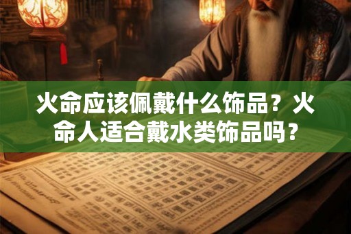火命应该佩戴什么饰品？火命人适合戴水类饰品吗？