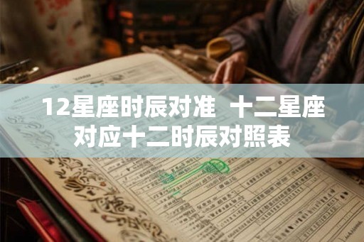12星座时辰对准  十二星座对应十二时辰对照表