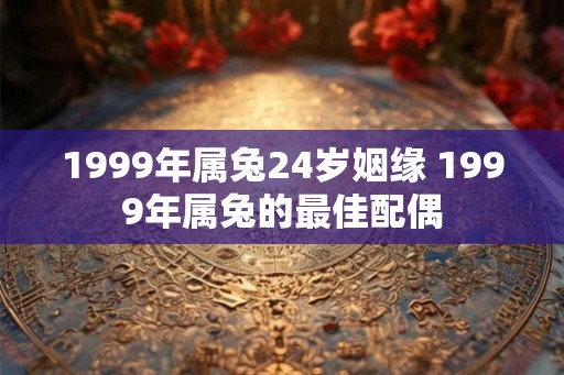 1999年属兔24岁姻缘 1999年属兔的最佳配偶