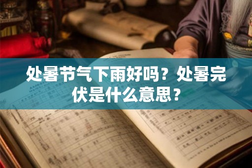 处暑节气下雨好吗？处暑完伏是什么意思？