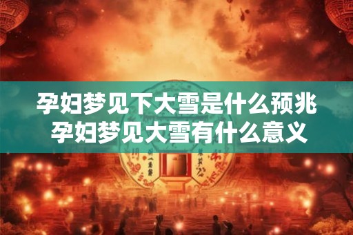 孕妇梦见下大雪是什么预兆 孕妇梦见大雪有什么意义