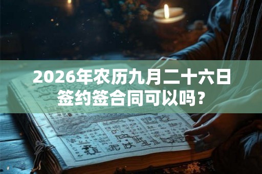 2026年农历九月二十六日签约签合同可以吗? 2026年农历九月二十六日签约签合同可以吗?