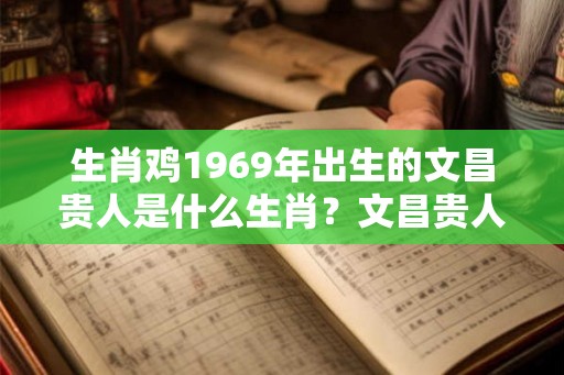 生肖鸡1969年出生的文昌贵人是什么生肖？文昌贵人的查法是什么？