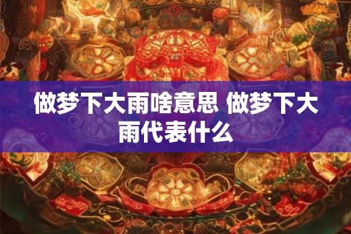 做梦下大雨啥意思 做梦下大雨代表什么