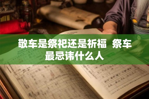 敬车是祭祀还是祈福  祭车最忌讳什么人