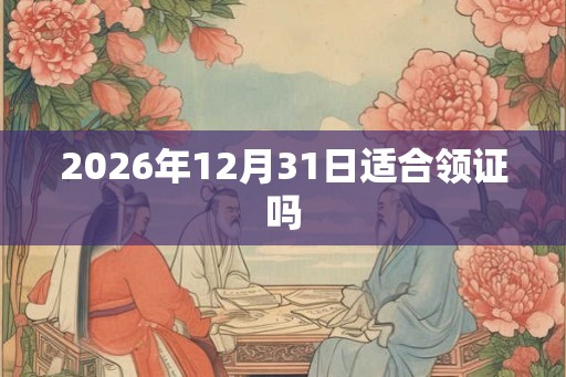 2026年12月31日适合领证吗