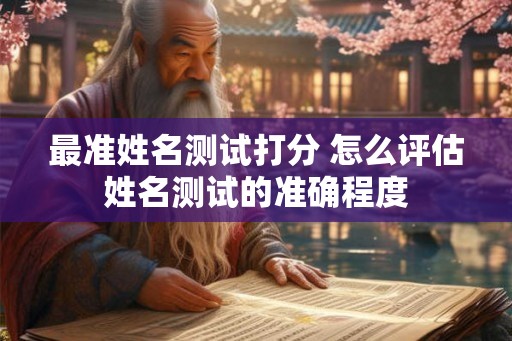 最准姓名测试打分 怎么评估姓名测试的准确程度