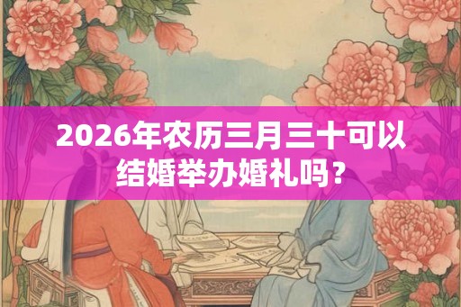 2026年农历三月三十可以结婚举办婚礼吗？