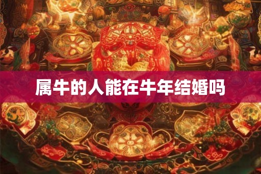 属牛的人能在牛年结婚吗