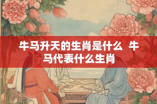牛马升天的生肖是什么  牛马代表什么生肖