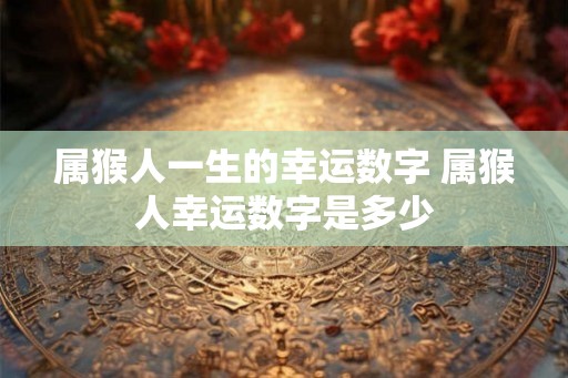 属猴人一生的幸运数字 属猴人幸运数字是多少